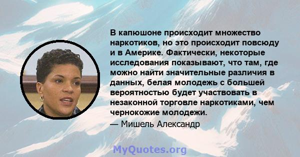 В капюшоне происходит множество наркотиков, но это происходит повсюду и в Америке. Фактически, некоторые исследования показывают, что там, где можно найти значительные различия в данных, белая молодежь с большей