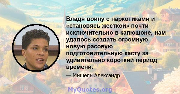 Владя войну с наркотиками и «становясь жесткой» почти исключительно в капюшоне, нам удалось создать огромную новую расовую подготовительную касту за удивительно короткий период времени.