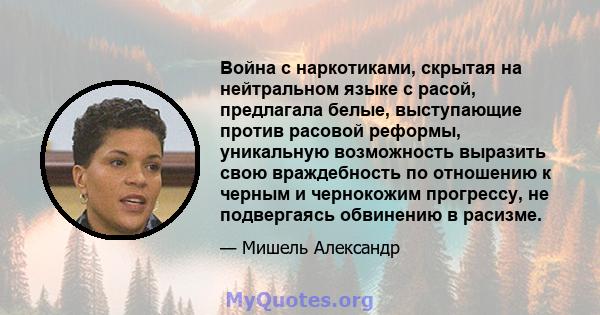 Война с наркотиками, скрытая на нейтральном языке с расой, предлагала белые, выступающие против расовой реформы, уникальную возможность выразить свою враждебность по отношению к черным и чернокожим прогрессу, не