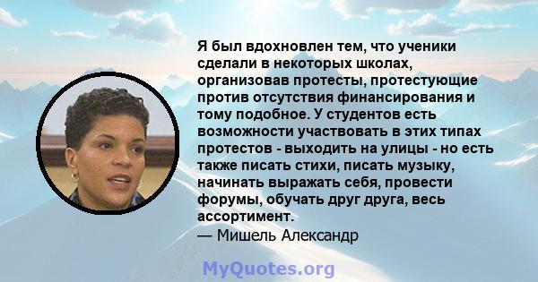 Я был вдохновлен тем, что ученики сделали в некоторых школах, организовав протесты, протестующие против отсутствия финансирования и тому подобное. У студентов есть возможности участвовать в этих типах протестов -