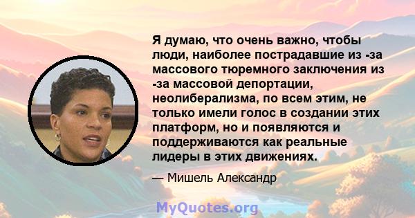 Я думаю, что очень важно, чтобы люди, наиболее пострадавшие из -за массового тюремного заключения из -за массовой депортации, неолиберализма, по всем этим, не только имели голос в создании этих платформ, но и появляются 