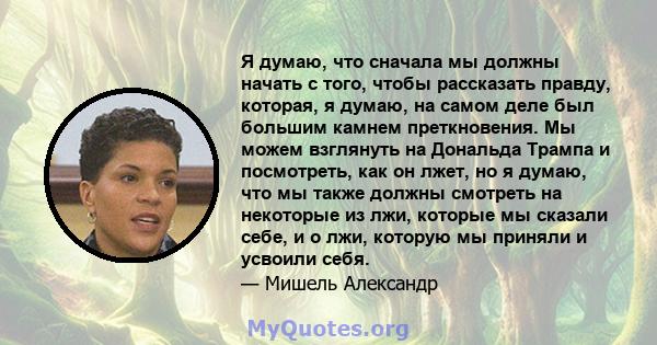 Я думаю, что сначала мы должны начать с того, чтобы рассказать правду, которая, я думаю, на самом деле был большим камнем преткновения. Мы можем взглянуть на Дональда Трампа и посмотреть, как он лжет, но я думаю, что мы 