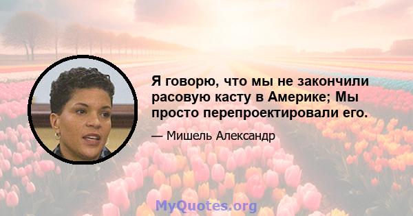 Я говорю, что мы не закончили расовую касту в Америке; Мы просто перепроектировали его.