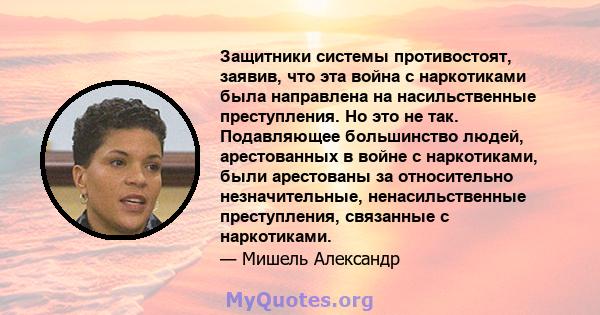 Защитники системы противостоят, заявив, что эта война с наркотиками была направлена ​​на насильственные преступления. Но это не так. Подавляющее большинство людей, арестованных в войне с наркотиками, были арестованы за