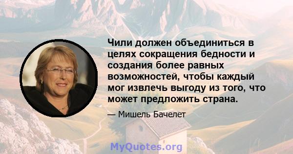 Чили должен объединиться в целях сокращения бедности и создания более равных возможностей, чтобы каждый мог извлечь выгоду из того, что может предложить страна.