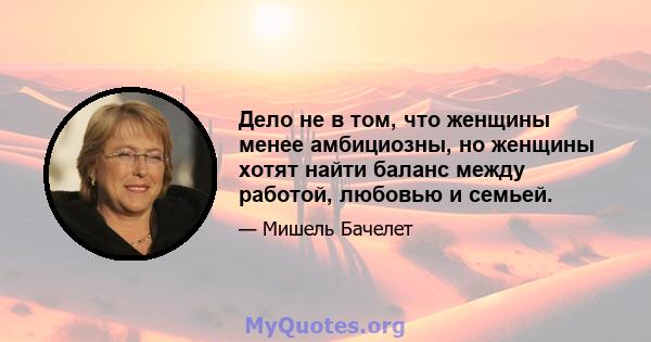 Дело не в том, что женщины менее амбициозны, но женщины хотят найти баланс между работой, любовью и семьей.