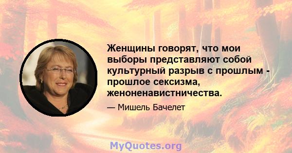 Женщины говорят, что мои выборы представляют собой культурный разрыв с прошлым - прошлое сексизма, женоненавистничества.