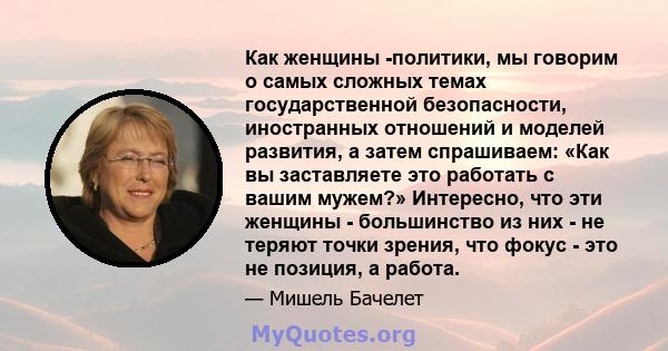 Как женщины -политики, мы говорим о самых сложных темах государственной безопасности, иностранных отношений и моделей развития, а затем спрашиваем: «Как вы заставляете это работать с вашим мужем?» Интересно, что эти