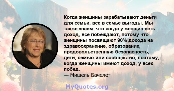 Когда женщины зарабатывают деньги для семьи, все в семье выгоды. Мы также знаем, что когда у женщин есть доход, все побеждают, потому что женщины посвящают 90% дохода на здравоохранение, образование, продовольственную