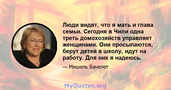 Люди видят, что я мать и глава семьи. Сегодня в Чили одна треть домохозяйств управляет женщинами. Они просыпаются, берут детей в школу, идут на работу. Для них я надеюсь.