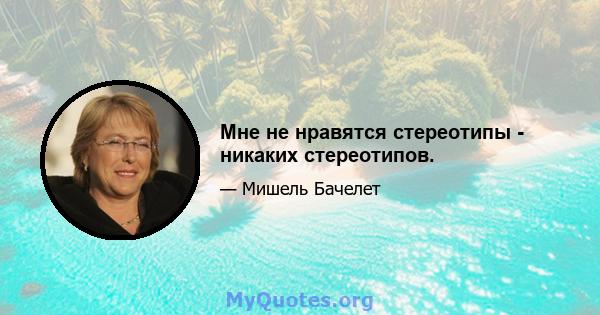 Мне не нравятся стереотипы - никаких стереотипов.