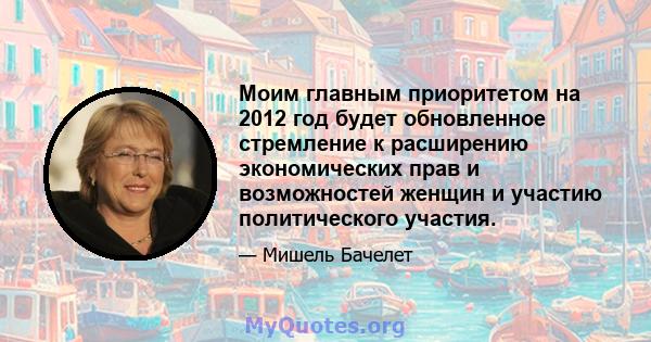 Моим главным приоритетом на 2012 год будет обновленное стремление к расширению экономических прав и возможностей женщин и участию политического участия.