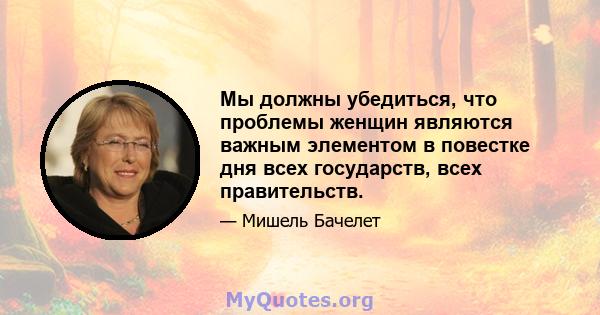 Мы должны убедиться, что проблемы женщин являются важным элементом в повестке дня всех государств, всех правительств.