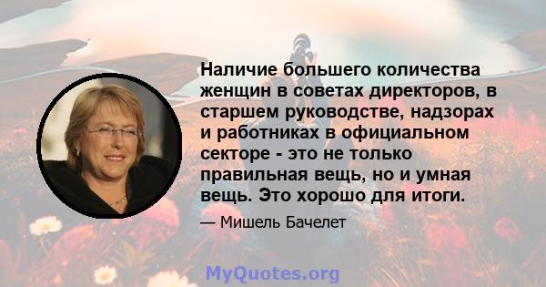 Наличие большего количества женщин в советах директоров, в старшем руководстве, надзорах и работниках в официальном секторе - это не только правильная вещь, но и умная вещь. Это хорошо для итоги.