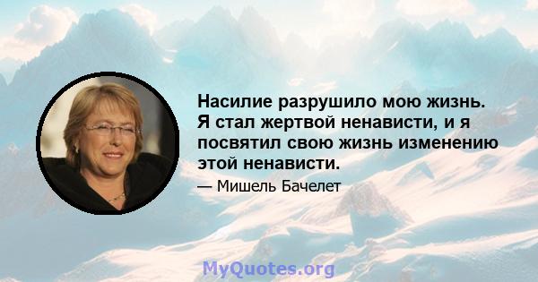 Насилие разрушило мою жизнь. Я стал жертвой ненависти, и я посвятил свою жизнь изменению этой ненависти.