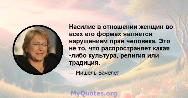 Насилие в отношении женщин во всех его формах является нарушением прав человека. Это не то, что распространяет какая -либо культура, религия или традиция.