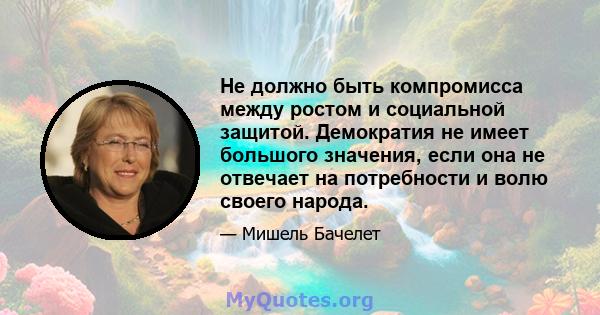 Не должно быть компромисса между ростом и социальной защитой. Демократия не имеет большого значения, если она не отвечает на потребности и волю своего народа.