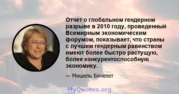 Отчет о глобальном гендерном разрыве в 2010 году, проведенный Всемирным экономическим форумом, показывает, что страны с лучшим гендерным равенством имеют более быстро растущую, более конкурентоспособную экономику.