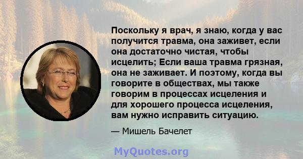 Поскольку я врач, я знаю, когда у вас получится травма, она заживет, если она достаточно чистая, чтобы исцелить; Если ваша травма грязная, она не заживает. И поэтому, когда вы говорите в обществах, мы также говорим в