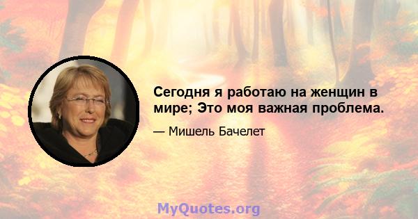 Сегодня я работаю на женщин в мире; Это моя важная проблема.