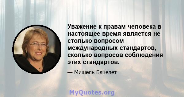 Уважение к правам человека в настоящее время является не столько вопросом международных стандартов, сколько вопросов соблюдения этих стандартов.