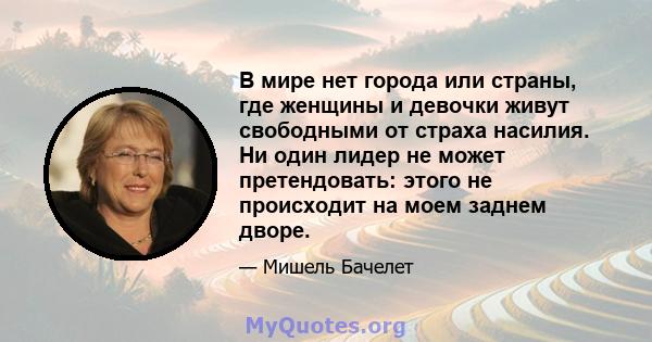 В мире нет города или страны, где женщины и девочки живут свободными от страха насилия. Ни один лидер не может претендовать: этого не происходит на моем заднем дворе.