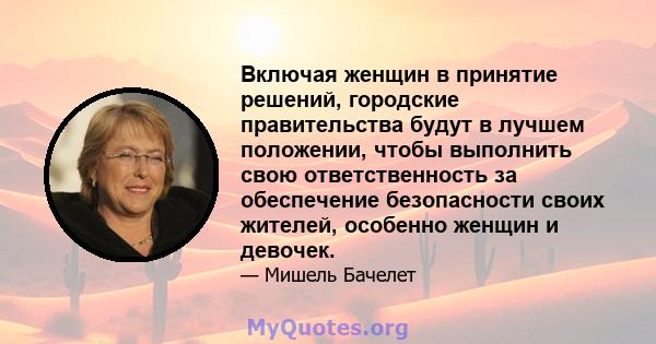 Включая женщин в принятие решений, городские правительства будут в лучшем положении, чтобы выполнить свою ответственность за обеспечение безопасности своих жителей, особенно женщин и девочек.