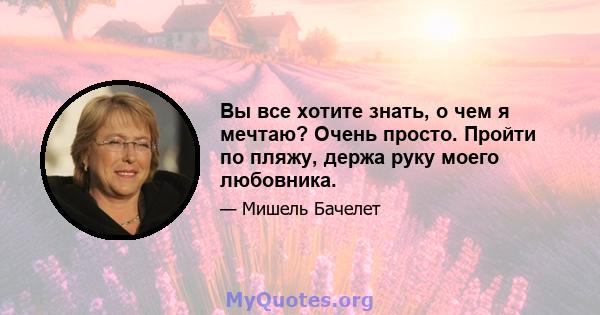 Вы все хотите знать, о чем я мечтаю? Очень просто. Пройти по пляжу, держа руку моего любовника.