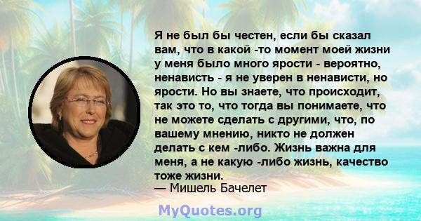 Я не был бы честен, если бы сказал вам, что в какой -то момент моей жизни у меня было много ярости - вероятно, ненависть - я не уверен в ненависти, но ярости. Но вы знаете, что происходит, так это то, что тогда вы