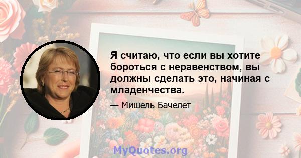 Я считаю, что если вы хотите бороться с неравенством, вы должны сделать это, начиная с младенчества.