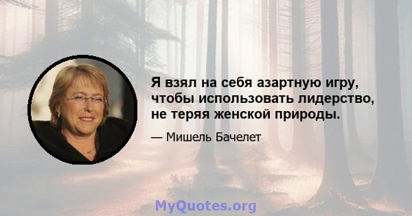 Я взял на себя азартную игру, чтобы использовать лидерство, не теряя женской природы.