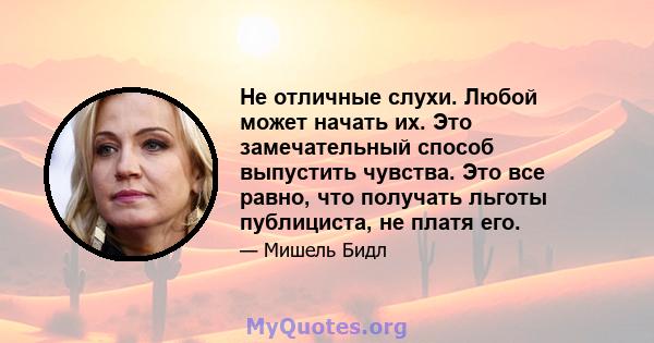 Не отличные слухи. Любой может начать их. Это замечательный способ выпустить чувства. Это все равно, что получать льготы публициста, не платя его.