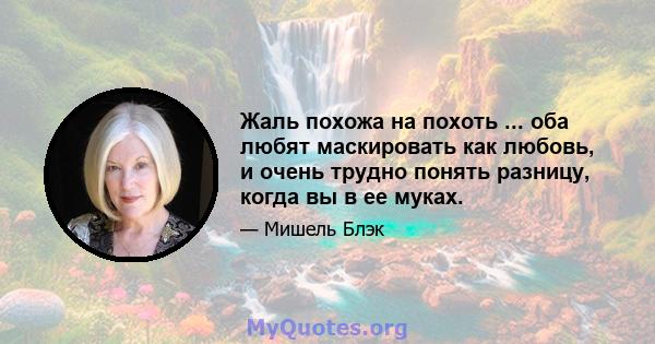 Жаль похожа на похоть ... оба любят маскировать как любовь, и очень трудно понять разницу, когда вы в ее муках.