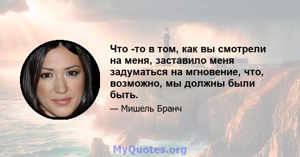 Что -то в том, как вы смотрели на меня, заставило меня задуматься на мгновение, что, возможно, мы должны были быть.