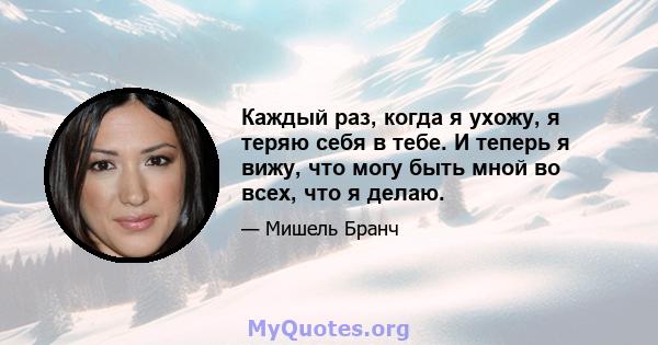 Каждый раз, когда я ухожу, я теряю себя в тебе. И теперь я вижу, что могу быть мной во всех, что я делаю.