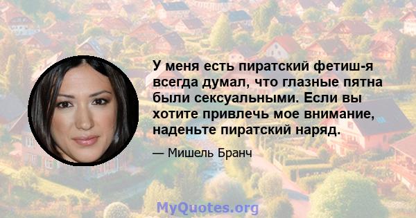 У меня есть пиратский фетиш-я всегда думал, что глазные пятна были сексуальными. Если вы хотите привлечь мое внимание, наденьте пиратский наряд.