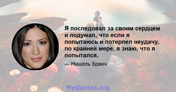 Я последовал за своим сердцем и подумал, что если я попытаюсь и потерпел неудачу, по крайней мере, я знаю, что я попытался.