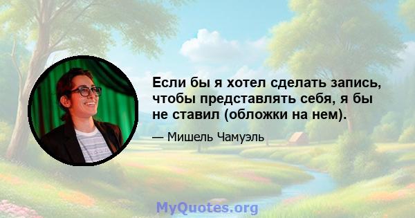 Если бы я хотел сделать запись, чтобы представлять себя, я бы не ставил (обложки на нем).