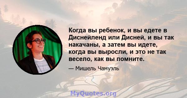 Когда вы ребенок, и вы едете в Диснейленд или Дисней, и вы так накачаны, а затем вы идете, когда вы выросли, и это не так весело, как вы помните.