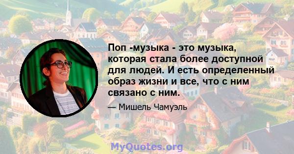 Поп -музыка - это музыка, которая стала более доступной для людей. И есть определенный образ жизни и все, что с ним связано с ним.