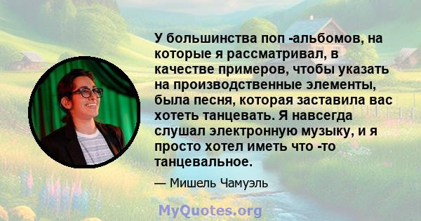 У большинства поп -альбомов, на которые я рассматривал, в качестве примеров, чтобы указать на производственные элементы, была песня, которая заставила вас хотеть танцевать. Я навсегда слушал электронную музыку, и я