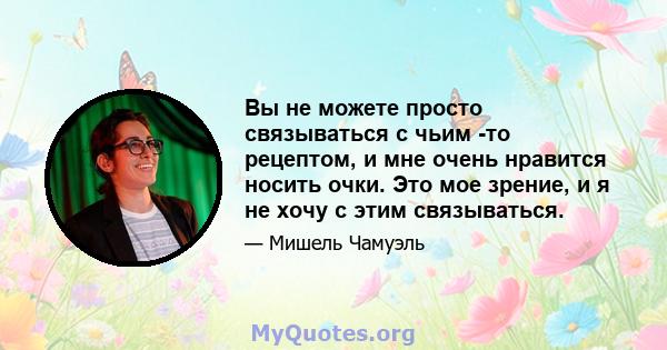 Вы не можете просто связываться с чьим -то рецептом, и мне очень нравится носить очки. Это мое зрение, и я не хочу с этим связываться.