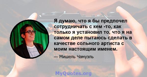 Я думаю, что я бы предпочел сотрудничать с кем -то, как только я установил то, что я на самом деле пытаюсь сделать в качестве сольного артиста с моим настоящим именем.