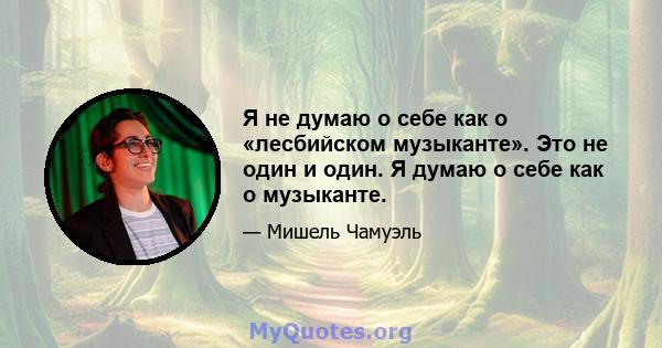 Я не думаю о себе как о «лесбийском музыканте». Это не один и один. Я думаю о себе как о музыканте.