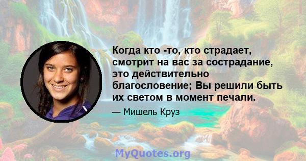 Когда кто -то, кто страдает, смотрит на вас за сострадание, это действительно благословение; Вы решили быть их светом в момент печали.