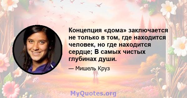 Концепция «дома» заключается не только в том, где находится человек, но где находится сердце; В самых чистых глубинах души.