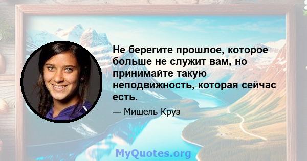 Не берегите прошлое, которое больше не служит вам, но принимайте такую ​​неподвижность, которая сейчас есть.