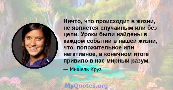 Ничто, что происходит в жизни, не является случайным или без цели. Уроки были найдены в каждом событии в нашей жизни, что, положительное или негативное, в конечном итоге привило в нас мирный разум.