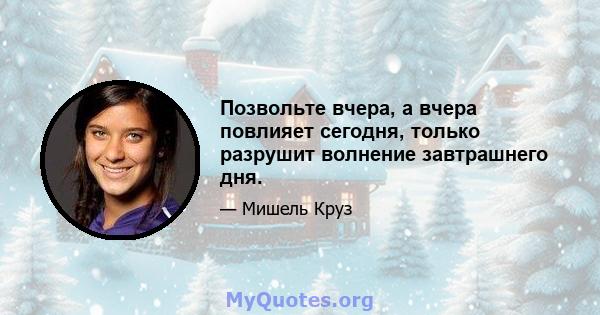 Позвольте вчера, а вчера повлияет сегодня, только разрушит волнение завтрашнего дня.