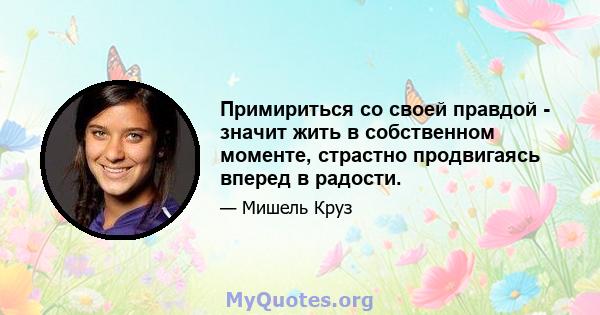 Примириться со своей правдой - значит жить в собственном моменте, страстно продвигаясь вперед в радости.